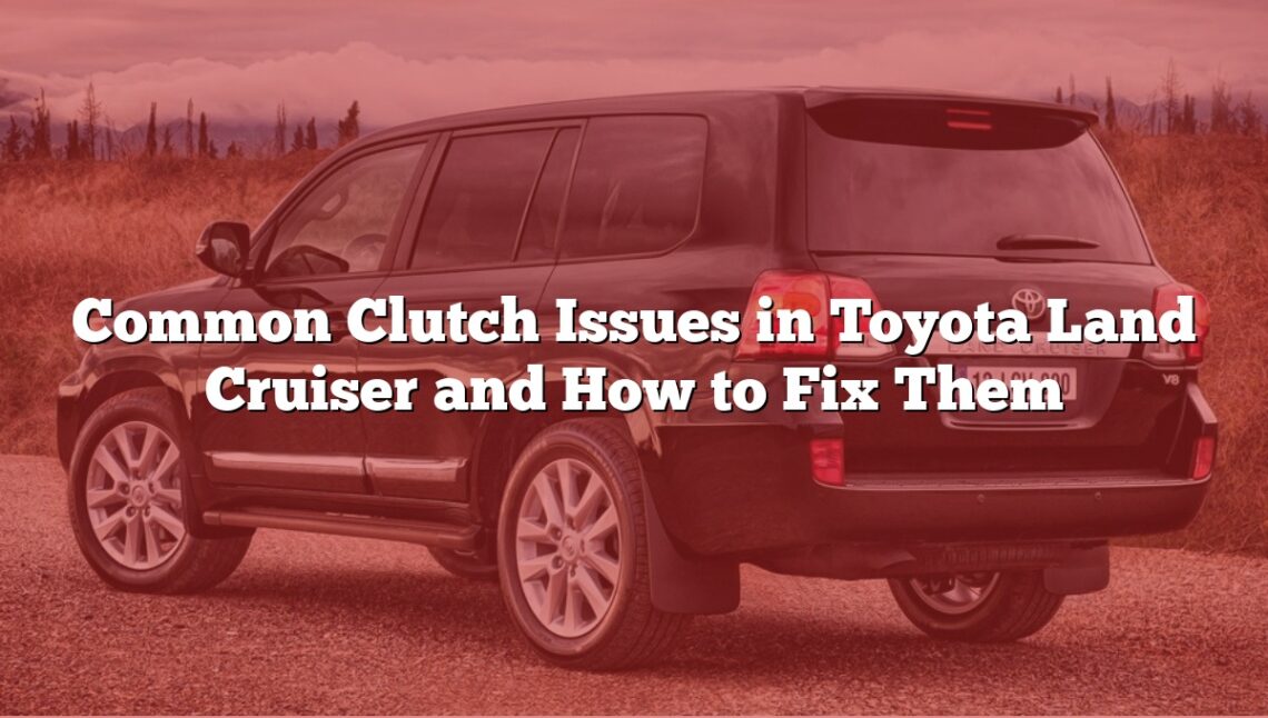 Common Clutch Issues in Toyota Land Cruiser and How to Fix Them