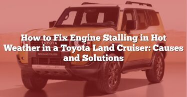 How to Fix Engine Stalling in Hot Weather in a Toyota Land Cruiser: Causes and Solutions
