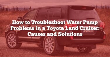 How to Troubleshoot Water Pump Problems in a Toyota Land Cruiser: Causes and Solutions