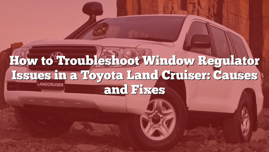 How to Troubleshoot Window Regulator Issues in a Toyota Land Cruiser: Causes and Fixes