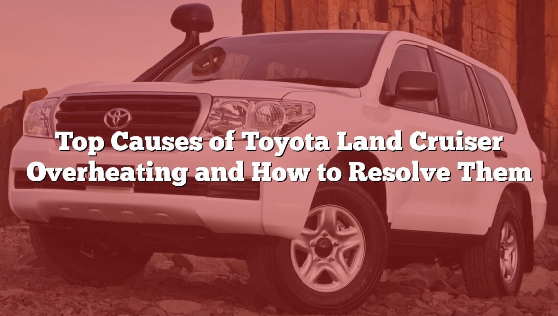 Top Causes of Toyota Land Cruiser Overheating and How to Resolve Them