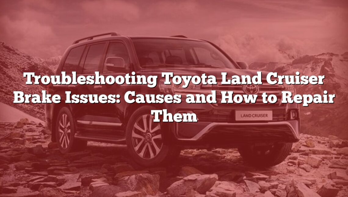 Troubleshooting Toyota Land Cruiser Brake Issues: Causes and How to Repair Them