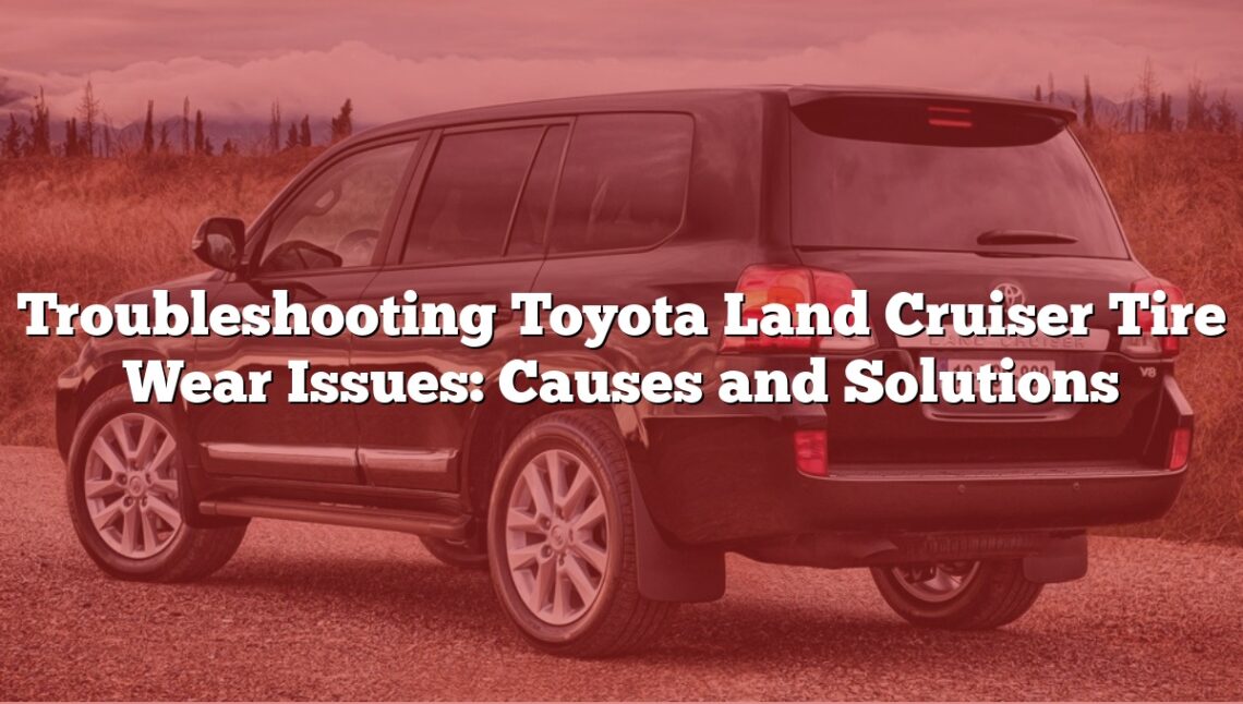 Troubleshooting Toyota Land Cruiser Tire Wear Issues: Causes and Solutions