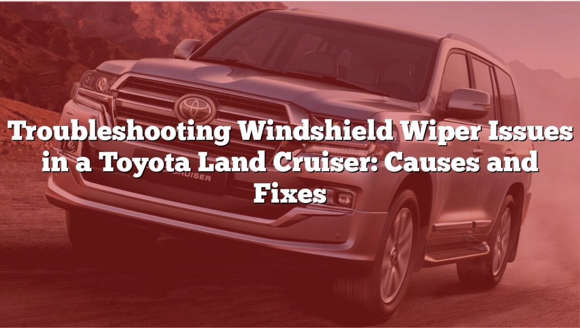 Troubleshooting Windshield Wiper Issues in a Toyota Land Cruiser: Causes and Fixes