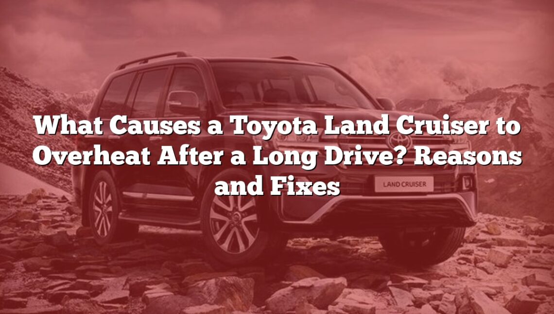 What Causes a Toyota Land Cruiser to Overheat After a Long Drive? Reasons and Fixes