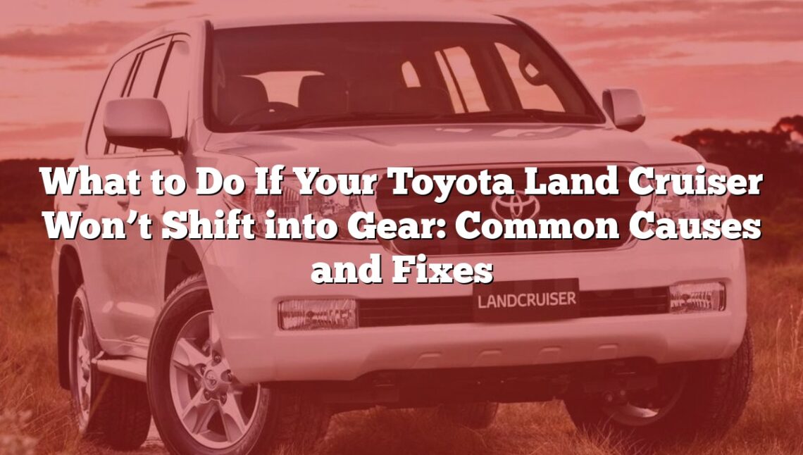 What to Do If Your Toyota Land Cruiser Won’t Shift into Gear: Common Causes and Fixes