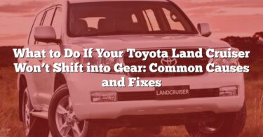 What to Do If Your Toyota Land Cruiser Won’t Shift into Gear: Common Causes and Fixes