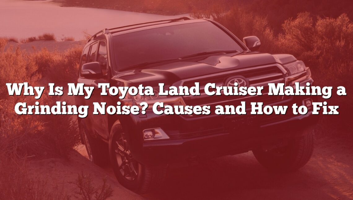 Why Is My Toyota Land Cruiser Making a Grinding Noise? Causes and How to Fix