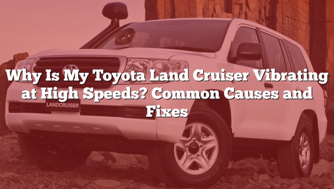 Why Is My Toyota Land Cruiser Vibrating at High Speeds? Common Causes and Fixes