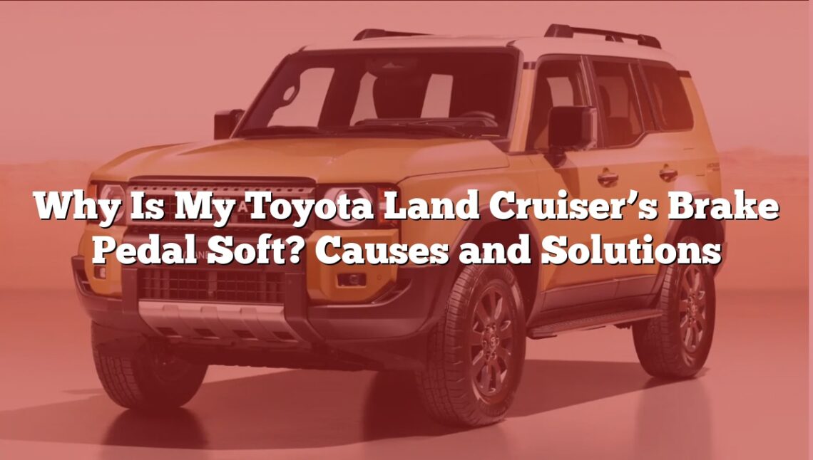 Why Is My Toyota Land Cruiser’s Brake Pedal Soft? Causes and Solutions