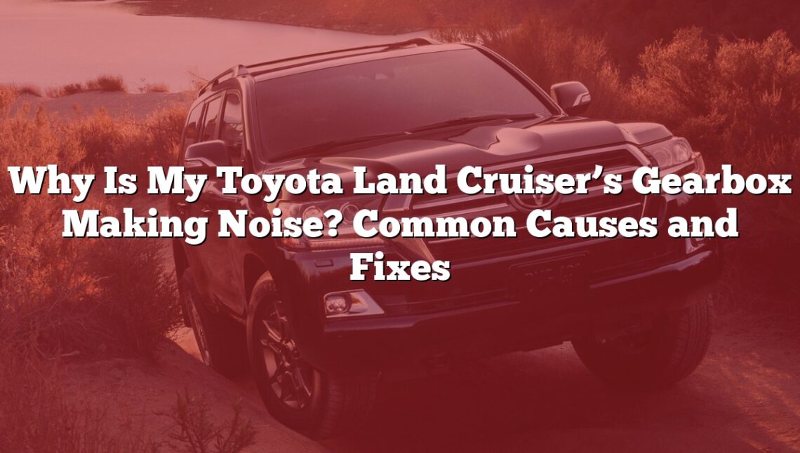 Why Is My Toyota Land Cruiser’s Gearbox Making Noise? Common Causes and Fixes